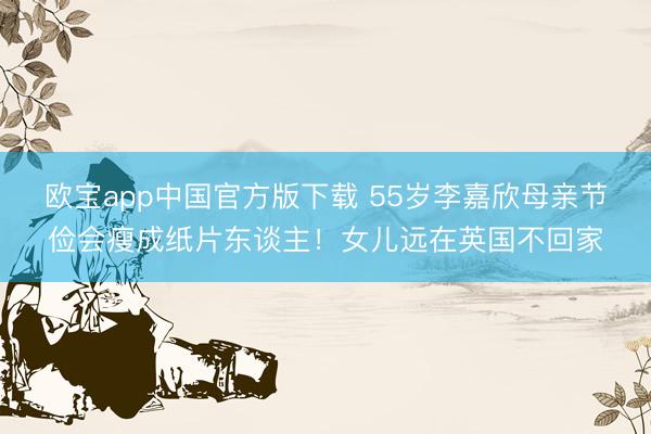 欧宝app中国官方版下载 55岁李嘉欣母亲节俭会瘦成纸片东谈主！女儿远在英国不回家