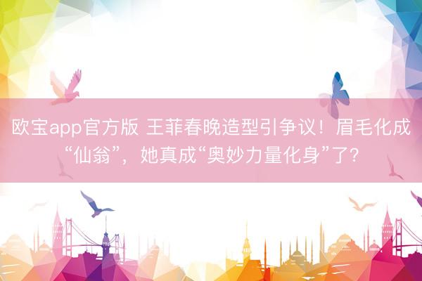 欧宝app官方版 王菲春晚造型引争议！眉毛化成“仙翁”，她真成“奥妙力量化身”了？