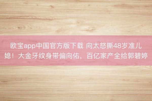 欧宝app中国官方版下载 向太怒撕48岁准儿媳！大金牙纹身带偏向佑，百亿家产全给郭碧婷