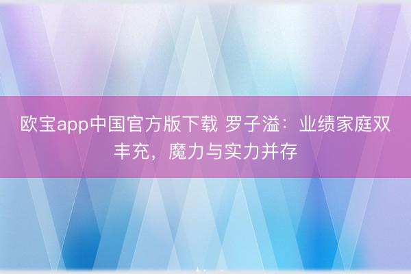 欧宝app中国官方版下载 罗子溢：业绩家庭双丰充，魔力与实力并存