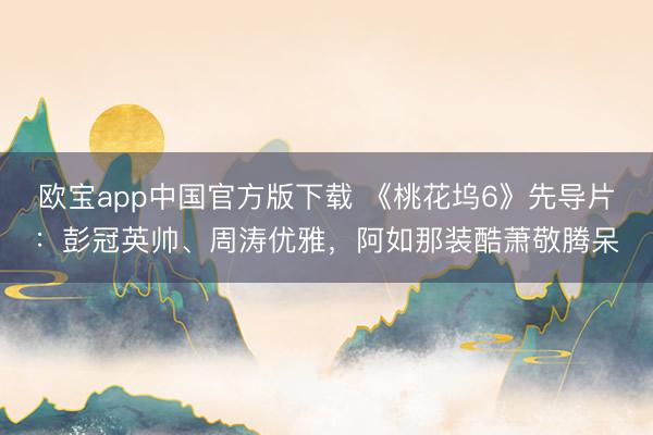 欧宝app中国官方版下载 《桃花坞6》先导片:彭冠英帅、周涛优雅,阿如那装酷萧敬腾呆