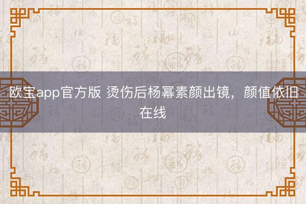 欧宝app官方版 烫伤后杨幂素颜出镜，颜值依旧在线