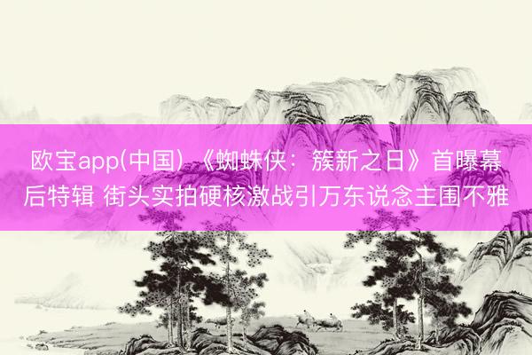 欧宝app(中国) 《蜘蛛侠：簇新之日》首曝幕后特辑 街头实拍硬核激战引万东说念主围不雅