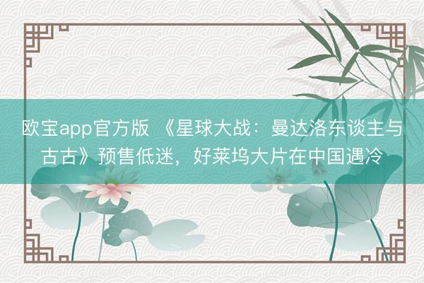 欧宝app官方版 《星球大战：曼达洛东谈主与古古》预售低迷，好莱坞大片在中国遇冷