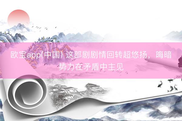 欧宝app(中国) 这部剧剧情回转超悠扬,晦暗势力在矛盾中主见