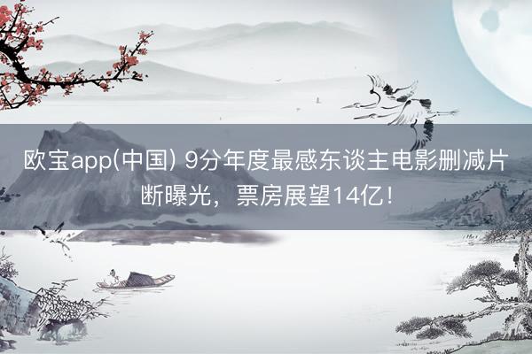 欧宝app(中国) 9分年度最感东谈主电影删减片断曝光，票房展望14亿！