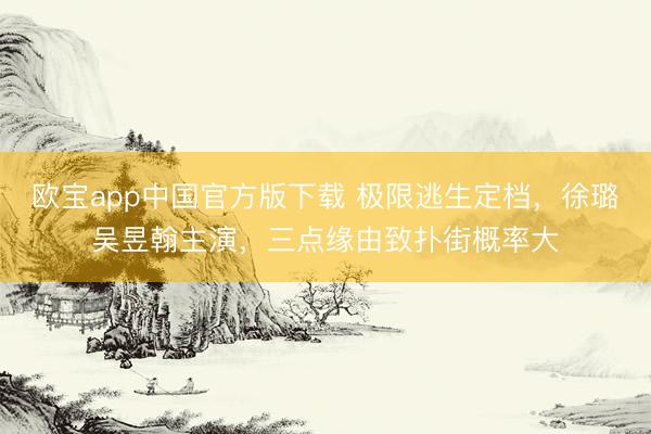 欧宝app中国官方版下载 极限逃生定档，徐璐吴昱翰主演，三点缘由致扑街概率大