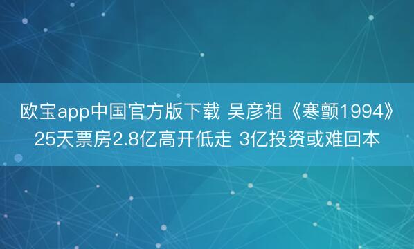 欧宝app中国官方版下载 吴彦祖《寒颤1994》25天票房2.8亿高开低走 3亿投资或难回本