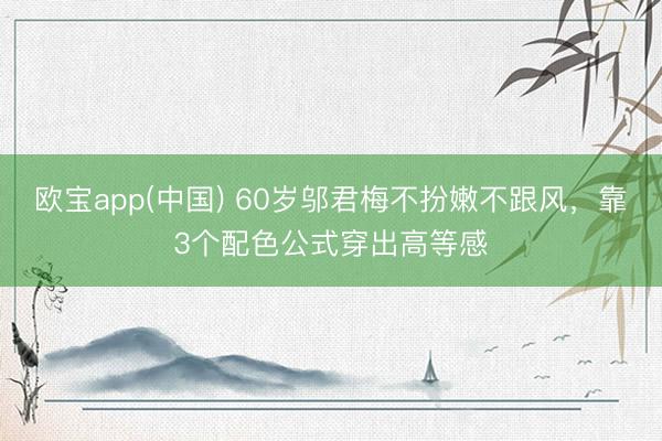 欧宝app(中国) 60岁邬君梅不扮嫩不跟风，靠3个配色公式穿出高等感