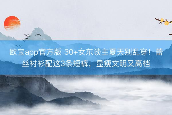 欧宝app官方版 30+女东谈主夏天别乱穿！蕾丝衬衫配这3条短裤，显瘦文明又高档