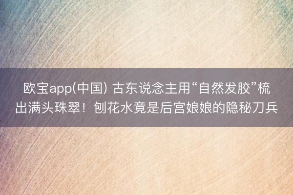 欧宝app(中国) 古东说念主用“自然发胶”梳出满头珠翠！刨花水竟是后宫娘娘的隐秘刀兵