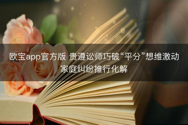 欧宝app官方版 贵遵讼师巧破“平分”想维激动家庭纠纷推行化解