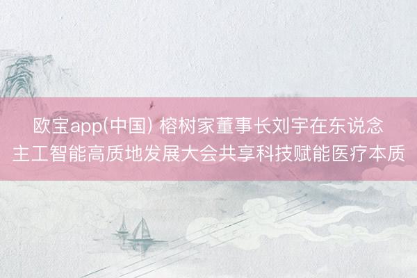 欧宝app(中国) 榕树家董事长刘宇在东说念主工智能高质地发展大会共享科技赋能医疗本质