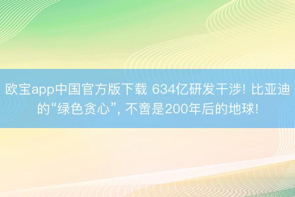 欧宝app中国官方版下载 634亿研发干涉! 比亚迪的“绿色贪心”， 不啻是200年后的地球!