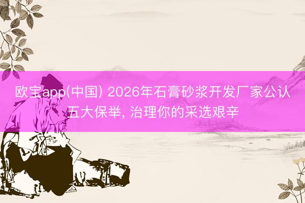 欧宝app(中国) 2026年石膏砂浆开发厂家公认五大保举， 治理你的采选艰辛