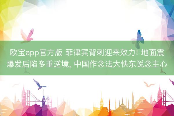 欧宝app官方版 菲律宾背刺迎来效力! 地面震爆发后陷多重逆境， 中国作念法大快东说念主心