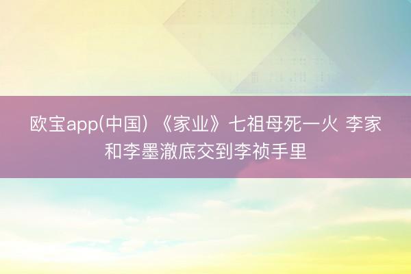 欧宝app(中国) 《家业》七祖母死一火 李家和李墨澈底交到李祯手里