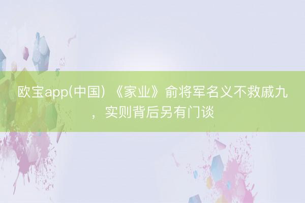 欧宝app(中国) 《家业》俞将军名义不救戚九，实则背后另有门谈