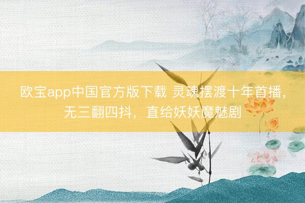 欧宝app中国官方版下载 灵魂摆渡十年首播，无三翻四抖，直给妖妖魔魅剧