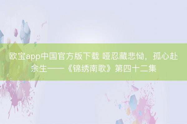 欧宝app中国官方版下载 哑忍藏悲恸，孤心赴余生——《锦绣南歌》第四十二集