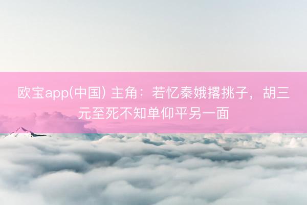 欧宝app(中国) 主角：若忆秦娥撂挑子，胡三元至死不知单仰平另一面