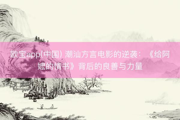 欧宝app(中国) 潮汕方言电影的逆袭：《给阿嬷的情书》背后的良善与力量
