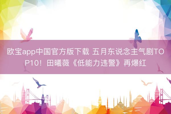 欧宝app中国官方版下载 五月东说念主气剧TOP10！田曦薇《低能力违警》再爆红