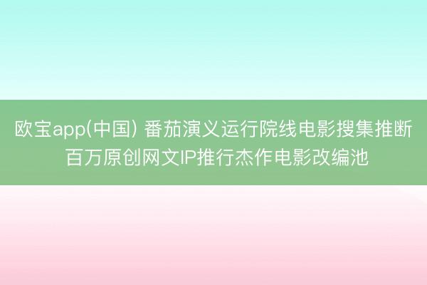 欧宝app(中国) 番茄演义运行院线电影搜集推断 百万原创网文IP推行杰作电影改编池