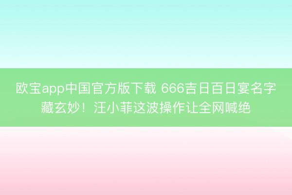 欧宝app中国官方版下载 666吉日百日宴名字藏玄妙！汪小菲这波操作让全网喊绝