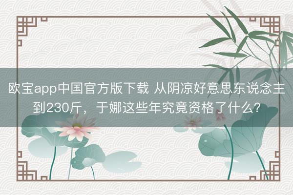 欧宝app中国官方版下载 从阴凉好意思东说念主到230斤，于娜这些年究竟资格了什么？