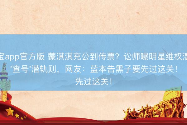 欧宝app官方版 蒙淇淇充公到传票？讼师曝明星维权潜伏'查号'潜轨则，网友：蓝本告黑子要先过这关！