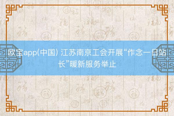 欧宝app(中国) 江苏南京工会开展“作念一日站长”暖新服务举止
