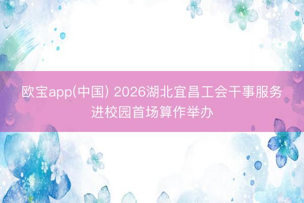 欧宝app(中国) 2026湖北宜昌工会干事服务进校园首场算作举办
