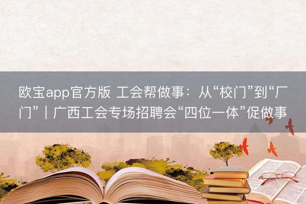 欧宝app官方版 工会帮做事：从“校门”到“厂门”｜广西工会专场招聘会“四位一体”促做事