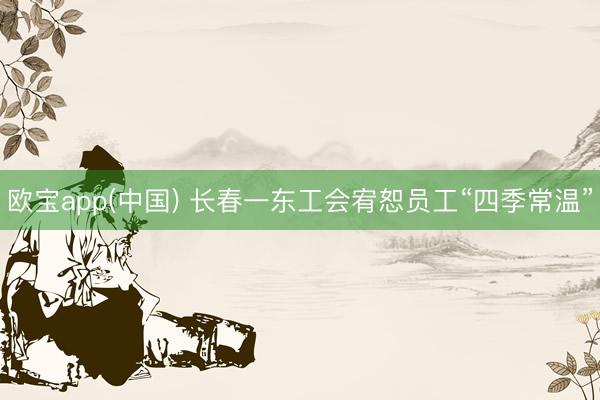欧宝app(中国) 长春一东工会宥恕员工“四季常温”