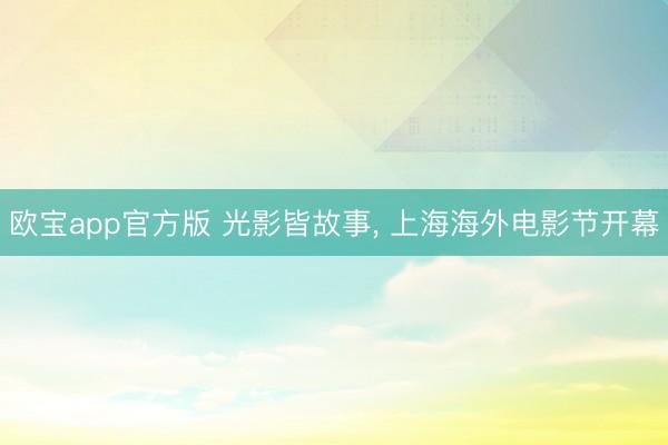 欧宝app官方版 光影皆故事， 上海海外电影节开幕