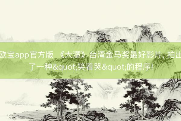 欧宝app官方版 《大濛》台湾金马奖最好影片， 拍出了一种"笑着哭"的程序!