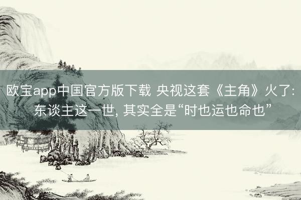 欧宝app中国官方版下载 央视这套《主角》火了: 东谈主这一世， 其实全是“时也运也命也”
