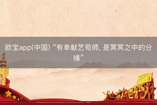 欧宝app(中国) “有幸献艺苟师， 是冥冥之中的分缘”