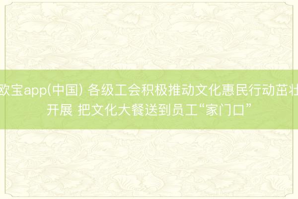 欧宝app(中国) 各级工会积极推动文化惠民行动茁壮开展 把文化大餐送到员工“家门口”