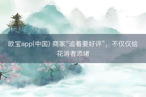 欧宝app(中国) 商家“追着要好评”，不仅仅给花消者添堵