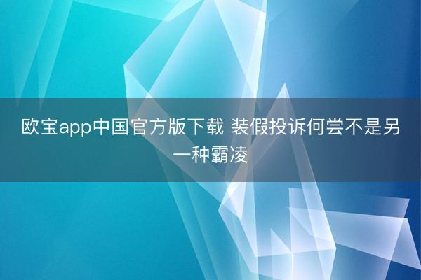 欧宝app中国官方版下载 装假投诉何尝不是另一种霸凌