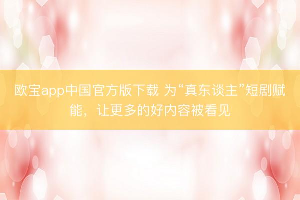 欧宝app中国官方版下载 为“真东谈主”短剧赋能，让更多的好内容被看见