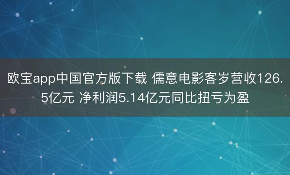 欧宝app中国官方版下载 儒意电影客岁营收126.5亿元 净利润5.14亿元同比扭亏为盈
