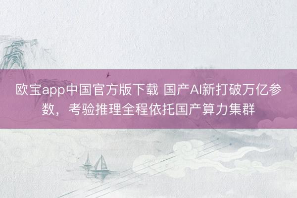 欧宝app中国官方版下载 国产AI新打破万亿参数，考验推理全程依托国产算力集群