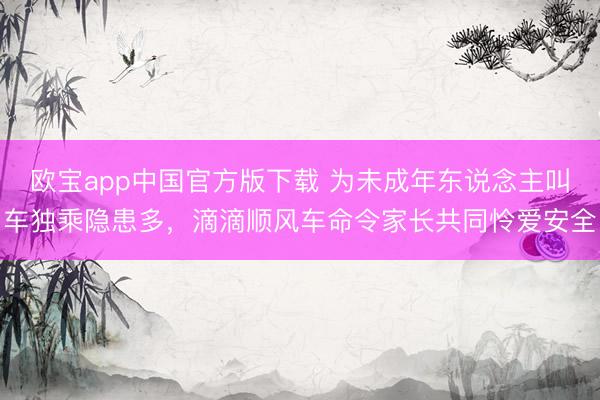 欧宝app中国官方版下载 为未成年东说念主叫车独乘隐患多,滴滴顺风车命令家长共同怜爱安全