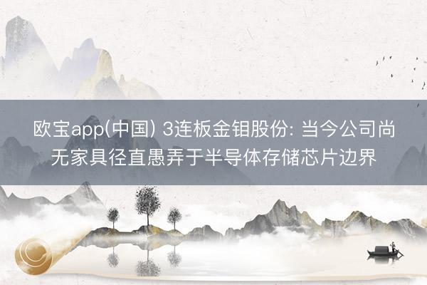 欧宝app(中国) 3连板金钼股份: 当今公司尚无家具径直愚弄于半导体存储芯片边界