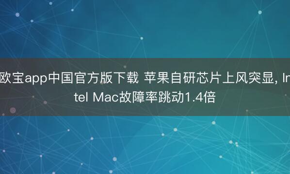 欧宝app中国官方版下载 苹果自研芯片上风突显， Intel Mac故障率跳动1.4倍
