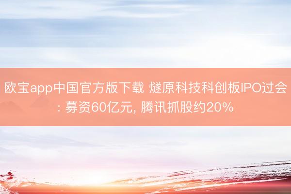 欧宝app中国官方版下载 燧原科技科创板IPO过会: 募资60亿元, 腾讯抓股约20%