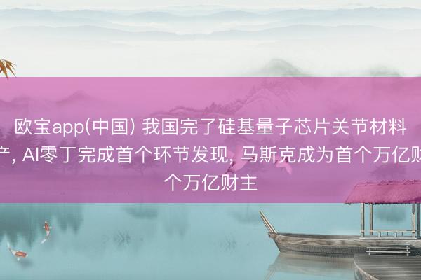 欧宝app(中国) 我国完了硅基量子芯片关节材料量产， AI零丁完成首个环节发现， 马斯克成为首个万亿财主